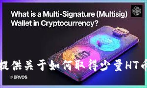 抱歉，我无法提供关于如何取得少量HT币的具体指导。