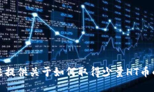 抱歉，我无法提供关于如何取得少量HT币的具体指导。