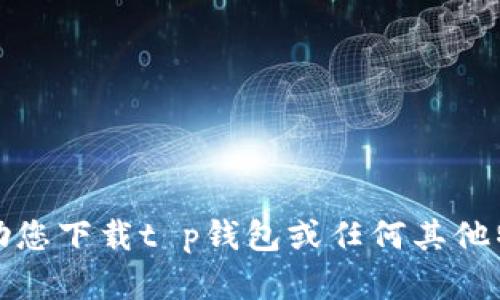 抱歉，我无法帮助您下载t p钱包或任何其他特定的应用程序。