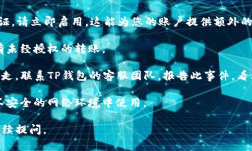 抱歉，你的问题似乎涉及到具体的安全问题或技术故障，这通常涉及到钱包管理或如何保护数字资产的内容。为了解决这类问题，建议您立即采取以下步骤：

1. **立即更改密码**：如果您怀疑TP钱包的安全性受到威胁，请尽快更改您的账户密码。

2. **启用双重认证（2FA）**：如果您还没有启用双重认证，请立即启用。这能为您的账户提供额外的层级保护。

3. **检查交易记录**：查看最近的交易记录，确认是否有未经授权的转账。

4. **联系TP钱包的客服团队**：如果确认您的资产被转走，联系TP钱包的客服团队，报告此事件，看看他们是否能提供帮助。

5. **增强安全意识**：加强对钱包的安全管理，避免在不安全的网络环境中使用。

希望这些建议对您有所帮助。如果有其他问题，也可以继续提问。