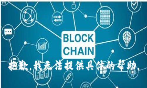抱歉，我无法提供具体的帮助。