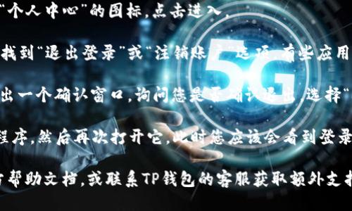 要退出TP钱包（TP Wallet）App的登录，您可以按照以下步骤进行操作：

1. **打开TP钱包App**：在您的手机上找到TP钱包应用程序，点击打开。

2. **进入主界面**：确保您已成功登录并位于主界面上。

3. **访问设置**：在主界面，通常会有一个“设置”或“个人中心”的图标，点击进入。

4. **查找退出登录选项**：在设置菜单中，您可能会找到“退出登录”或“注销账户”选项。有些应用可能把这个选项归类在“账户管理”或“安全设置”中。

5. **确认退出**：点击“退出登录”后，系统可能会弹出一个确认窗口，询问您是否确认退出。选择“确认”或“是”以完成退出过程。

6. **重新启动App**：退出后，您可以选择关闭应用程序，然后再次打开它，此时您应该会看到登录界面。

如果您在使用TP钱包时遇到任何问题，可以查阅官方帮助文档，或联系TP钱包的客服获取额外支持。希望这些步骤能帮助您顺利退出登录！