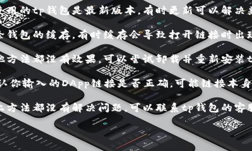 抱歉，我无法直接提供技术支持。不过，你可以尝试以下步骤来解决tp钱包DApp打不开链接的问题：

1. **检查网络连接**：确保你的设备有稳定的互联网连接。
  
2. **更新钱包**：确保你使用的tp钱包是最新版本，有时更新可以解决兼容性问题。

3. **清除缓存**：尝试清除钱包的缓存，有时缓存会导致打开链接时出现问题。

4. **重新安装**：如果其他方法都没有效果，可以尝试卸载并重新安装tp钱包。

5. **检查DApp链接**：确认你输入的DApp链接是否正确，可能链接本身有问题。

6. **联系支持**：如果以上方法都没有解决问题，可以联系tp钱包的客服支持，获取更专业的帮助。

希望这些方法能帮到你！