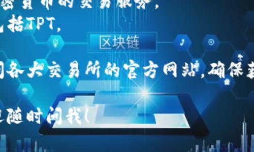TPT（TokenPocket Token）是一种加密货币，主要用于TokenPocket钱包的生态系统中。TPT可以在多个交易所进行交易，常见的交易所包括：

1. **Gate.io** - 这是一个全球知名的数字资产交易平台，支持多种加密货币的交易。
2. **Huobi** - 这也是一家大型交易所，提供多种加密货币的交易服务。
3. **MXC** - 该平台也支持多种加密货币的交易，包括TPT。

要获取最新的交易信息和各个平台的交易对，可以访问各大交易所的官方网站，确保获取到准确的信息。

如果您需要任何进一步的信息或具体的查询步骤，欢迎随时问我！