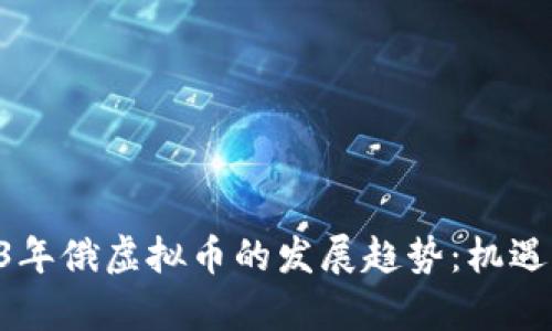 baioti2023年俄虚拟币的发展趋势：机遇与挑战并存
