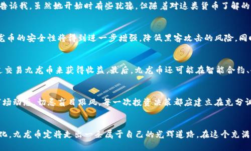  九龙币：未来虚拟币的潜力与发展趋势 / 
 guanjianci 虚拟币, 九龙币, 加密货币, 未来趋势 /guanjianci 

引言
在当今数字化时代，虚拟币的崛起已经成为一种不可逆转的趋势。尤其是九龙币，作为新兴的加密货币，其潜力和前景吸引了许多投资者的目光。虽然它的现状和未来发展还有很多不确定性，但我们可以通过分析市场动态、技术创新以及投资者需求来预测九龙币可能的发展轨迹。我真的很期待看到这一领域未来几年会发生什么样的变化。

九龙币的诞生背景
九龙币的推出与加密货币市场的快速发展密切相关。自比特币问世以来，许多新的虚拟币相继出现，其中不乏由技术团队精心设计和开发的项目。九龙币发展初期，便吸引了不少区块链爱好者的关注，其理念是将传统货币与现代科技相结合，创造出一个更加便捷和高效的交易平台。

九龙币的市场现状
目前，九龙币的市场表现可以用“波动”来形容。价格的起伏与市场情绪、政策导向等因素密切相关。有时候，我在想，投资虚拟货币真是一种勇敢的行为，尤其是在市场波动剧烈的情况下。但与此同时，其潜在的盈利空间也是相当诱人的。随着越来越多的人开始接受虚拟货币，九龙币的用户群体也在逐逐扩大。

技术支持与创新
科技是推动任何货币发展的重要动力。九龙币背后强大的技术支持无疑是其未来发展的一大亮点。区块链技术为九龙币提供了安全、透明的交易环境，确保每一笔交易都可追溯。我真心觉得，技术的不断创新将使得九龙币在竞争激烈的市场中立于不败之地。同时，不断增强的智能合约功能，也让九龙币在各类商业应用中展现出更大的灵活性。

市场需求与潜力
市场对虚拟币的需求正在不断上升，尤其是那些对安全性和匿名性有较高要求的用户群体。九龙币作为一种全球通用的货币，正逐渐获得一些行业的认可。我的一个朋友最近投资了九龙币，她告诉我，虽然她开始时有些犹豫，但随着对这类货币了解的加深，信心越来越足。可见，九龙币在潜在用户心中的形象正在不断改变，这无疑为其未来的发展增添了动力。

未来发展趋势
展望未来，我认为九龙币很可能会经历几个重要的发展阶段。首先，市场的接受度将显著提升，越来越多的商家愿意接受九龙币作为支付工具。其次，随着区块链技术和加密算法的不断演进，九龙币的安全性将得到进一步增强，降低黑客攻击的风险。同时，随着合规政策的逐步出台，九龙币在国际市场上的流通也有望得到保障。不过，未来的形势虽然充满机遇，但仍然存在一些挑战，比如市场的竞争、政策监管等。这些都是我们必须认真对待的。

相关问题一：九龙币的使用场景有哪些？
九龙币的使用场景可以说是无限的。首先，它可以用于支付，比如在线商店、实体店的商品购买等。如今，很多商家已经开始接受虚拟货币作为支付手段。其次，九龙币也可用于投资，许多用户通过交易九龙币来获得收益。最后，九龙币还可能在智能合约、去中心化应用等领域展现出其价值。例如，某些去中心化金融（DeFi）平台越来越多地采用九龙币作为交易媒介。

相关问题二：如何安全地投资九龙币？
安全投资九龙币是每个投资者都应该重视的问题。首先，选择一个可靠的钱包存储九龙币是关键。我们应该避免将资金存放在不安全的平台上，以降低资产被黑客攻击的风险。其次，理性分析市场动态，切忌盲目跟风。每一次投资决策都应建立在充分调研的基础上。此外，分散投资也是个不错的策略，将资金合理分配到不同的币种中，有助于降低整体风险。我觉得在这个波动的市场中，保持冷静与理智，才是成功的关键。

结论
九龙币的未来发展充满了希望与挑战。随着市场的逐步成熟和科技的不断进步，九龙币将会在虚拟货币领域中占据一席之地。尽管面临着种种不确定性，但我坚信，通过不断创新与适应市场变化，九龙币定将走出一条属于自己的光辉道路。在这个充满变化与可能性的时代，我们都应该保持持续学习与探索的态度，拥抱未来！