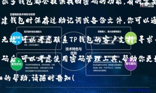 很抱歉，你的TP钱包密码忘记了。如果你需要找回或重置密码，可以尝试以下一些步骤：

1. **查看是否有密码找回选项**：很多钱包都会提供找回密码的功能，有的需要通过邮箱或手机验证码进行验证。

2. **查找备份信息**：如果你在创建钱包时保存过助记词或备份文件，你可以通过这些信息来恢复钱包。

3. **联系客服支持**：若所有方法无效，可以考虑联系TP钱包的客户支持，寻求专业帮助。

4. **确保将来不再忘记**：找回密码后，可以考虑使用密码管理工具，帮助你更好地管理密码，以免再次忘记。

如果还有其他具体问题或需要详细的帮助，请随时告知！