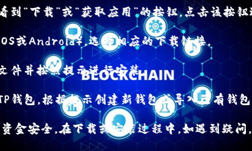 要下载TP钱包，您可以按照以下步骤操作：

1. **访问官方网站**：打开浏览器，访问TP钱包的官方网站或者在手机应用商店（如Apple Store或Google Play）搜索“TP钱包”。
   
2. **选择下载链接**：在官网上，您通常会看到“下载”或“获取应用”的按钮。点击该按钮进入下载页面。

3. **选择平台**：根据您的手机操作系统（iOS或Android），选择相应的下载链接。

4. **安装应用**：下载完成后，打开下载的文件并按照提示进行安装。

5. **创建或导入钱包**：安装完成后，打开TP钱包，根据提示创建新钱包或导入已有钱包。

请确保从官方渠道下载TP钱包，以保障您的资金安全。在下载或安装过程中，如遇到疑问，可以参考官网提供的帮助文档或联系客服。