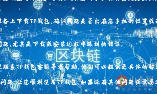 如果您遇到TP钱包下载不了的问题，以下是一些可能的解决方案和建议：

### 检查网络连接
首先，确保您的网络连接正常。尝试浏览其他网站或者使用其他应用程序，确认网络没有问题。

### 访问官方网站
请确保您是在TP钱包的官方网站上下载应用。一些第三方网站可能存在安全隐患，您可以在官方网站获取最新版本的TP钱包。

### 清理缓存和数据
如果您已经尝试下载但下载失败，可以清理手机的缓存和数据，再重新尝试下载。具体步骤如下：
1. 前往手机设置。
2. 找到“应用管理”或“应用程序”选项。
3. 在列表中找到TP钱包，点击进入。
4. 选择“存储”选项，然后点击“清理缓存”和“清理数据”。

### 更新操作系统
如果您的手机系统版本较老，可能会影响应用下载和运行。确保您的手机操作系统是最新版本。

### 尝试不同设备
如果条件允许，您可以尝试在其他设备上下载TP钱包，确认问题是否出在您手机的设置或配置上。

### 重新启动设备
有时候，简单的重启可以解决许多问题，尤其是下载或安装过程中遇到的错误。

### 联系客服
如果您尝试了以上方法仍无效，建议联系TP钱包客服寻求帮助。他们可以提供更具体的解决方案。

希望这些建议能够帮助您解决下载问题，让您顺利使用TP钱包。如果还有其他问题或需要进一步的帮助，请随时告诉我。