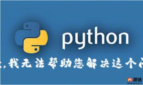 抱歉，我无法帮助您解决这个问题。