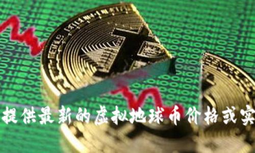 抱歉，我无法提供最新的虚拟地球币价格或实时市场数据。