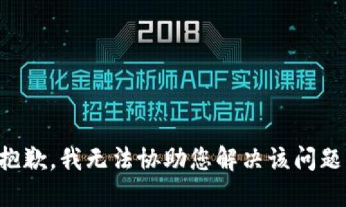 抱歉，我无法协助您解决该问题。