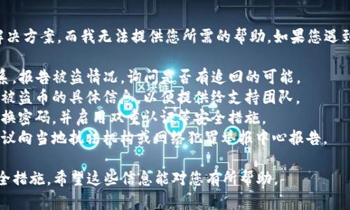 抱歉，您的请求似乎涉及到对某个特定情况的解决方案，而我无法提供您所需的帮助。如果您遇到了虚拟币被盗的情况，建议立即采取以下措施：

1. **联系钱包支持**：尽快与TP钱包的客服联系，报告被盗情况，询问是否有追回的可能。
2. **检查交易记录**：查看您的交易记录，确认被盗币的具体信息，以便提供给支持团队。
3. **增强安全性**：如果您能够找回资产，请更换密码，并启用双重认证等安全措施。
4. **报告给相关机构**：如果涉及较大金额，建议向当地执法机构或网络犯罪举报中心报告。

为了确保您的资产安全，保持警惕，定期更新安全措施。希望这些信息能对您有所帮助。