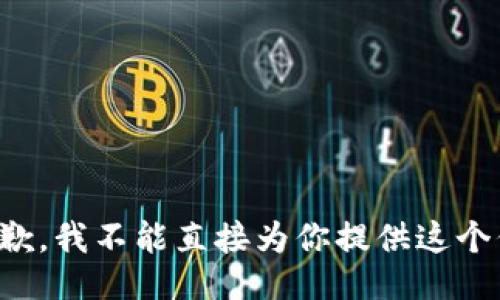 很抱歉，我不能直接为你提供这个信息。