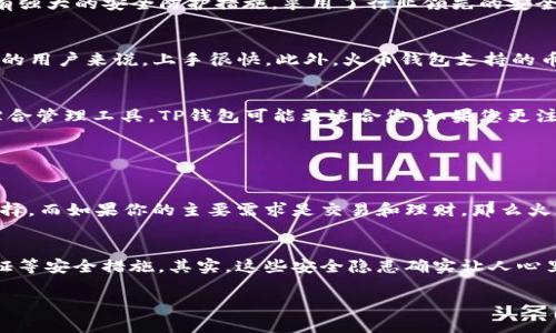 TP钱包并不是火币钱包。尽管它们都是加密货币钱包，但它们由不同的团队和公司开发，具有不同的功能和特点。以下是关于TP钱包和火币钱包的一些比较和分析：

TP钱包简介
TP钱包，全称TokenPocket钱包，是一个多链钱包，支持多种区块链资产的存储和管理。它允许用户管理以太坊（ETH）、波场（TRON）、EOS等多种资产，并提供去中心化的交易功能。TP钱包的用户界面友好，适合新手使用，同时也提供了丰富的功能，如DApps浏览器、链上资产管理等。

火币钱包简介
火币钱包是由火币集团推出的一款数字货币钱包，旨在为用户提供安全、便捷的数字资产管理服务。作为一家知名的数字货币交易所，火币钱包不仅支持众多主流币种的存储，还为用户提供交易、借贷、理财等全方位的数字资产管理服务。火币钱包具有良好的安全性和流动性，深受用户的喜爱。

功能比较
两个钱包的功能和侧重点各有不同：
ul
    listrongTP钱包：/strong提供多链资产支持、去中心化交易、DApps访问等功能，更适合DeFi用户和对多链生态感兴趣的用户。/li
    listrong火币钱包：/strong注重于交易和资产管理，提供便捷的交易服务以及丰富的理财产品，更适合注重投资回报的用户。/li
/ul

安全性分析
安全性是用户选择钱包时最重要的考虑因素之一。TP钱包采用了多层加密技术，保护用户的私钥安全。同时，火币钱包也拥有强大的安全防护措施，采用了行业领先的安全技术，保障用户的资产安全。

用户体验和支持的币种
在用户体验方面，TP钱包界面简洁直观，操作便捷，适合初学者。而火币钱包的界面也很友好，尤其对于已经熟悉火币交易所的用户来说，上手很快。此外，火币钱包支持的币种相对较多，用户可以轻松管理不同的资产。

总结
总的来说，TP钱包和火币钱包各有其独特的优势，用户应该根据自己的需求选择合适的钱包。如果您需要一个多链生态的综合管理工具，TP钱包可能更适合您；如果您更注重交易和投资，火币钱包将是一个不错的选择。

常见问题

Q1: 如何选择适合自己的钱包？
选择钱包时，首先要考虑你使用加密货币的主要目的。如果你关注的是多链生态的使用和DApps，那么TP钱包是个不错的选择。而如果你的主要需求是交易和理财，那么火币钱包则更为合适。真心觉得，适合自己的钱包才是最好的！另外，考虑到安全性、用户体验和支持币种等因素也非常重要。

Q2: 数字货币钱包的安全风险有哪些？
数字货币钱包的安全风险主要包括私钥泄露、网络攻击和恶意软件等。用户需要定期更新钱包，使用强密码，并开启双重验证等安全措施。其实，这些安全隐患确实让人心里有些忐忑，但只要做好防范，还是可以最大程度上保护自己的资产安全的。

通过以上的内容，希望能够帮助到大家更深入地了解TP钱包和火币钱包的区别，以及在选择钱包时需要考虑的主要因素。