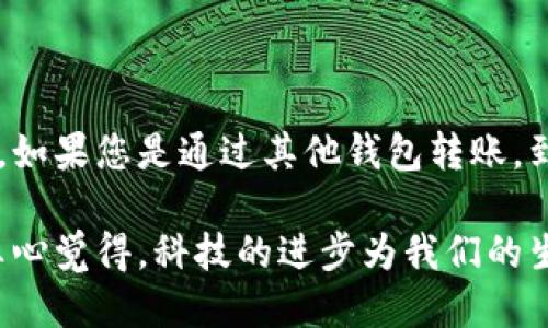 tp钱包怎么冲币的详细指南

随着数字货币的普及，越来越多的人开始使用各种加密货币钱包。tp钱包作为一种功能强大的数字钱包，支持多种币种的存储与交易。那么，怎么给tp钱包冲币呢？本文将带您详细了解tp钱包冲币的各个步骤和注意事项，让您轻松掌握数字货币管理的技巧。

第一步：下载和安装tp钱包

首先，确保您已经在设备上下载并安装了tp钱包。可以在官方网站或者各大应用商店中找到相关的下载链接。安装完成后，打开钱包应用，您会看到一个欢迎界面。如果您是第一次使用，您需要创建一个新钱包，确保您记住或妥善保管好助记词，这是您恢复钱包的唯一凭证。

第二步：获取钱包地址

在成功创建钱包后，您可以在应用首页看到您的钱包地址。这是您接收数字货币的唯一标识符。请注意，钱包地址由一串字母和数字组成，不同币种的钱包地址是不同的，因此请确保您选择了正确的币种。

第三步：选择充值方式

tp钱包支持多种充值方式，包括直接通过交易所购买、通过其他钱包转账、或者使用ATM机充值等。每种方式都有其优缺点。比如，直接在交易所购买可能速度更快，但是可能需要支付交易手续费；而通过其他钱包转账则相对方便，但需要对方的配合。

第四步：通过交易所充值

这是最常用的充值方式之一。您可以选择一个知名的交易所，比如币安、火币等，注册账号后，进行身份验证。接下来，将您充值的金额转换为数字货币，并将其转至您的tp钱包地址。在这里，您需要注意输入正确的钱包地址，以免资金丢失。

第五步：通过其他钱包转账

如果您有朋友或家人也使用数字货币钱包，您可以直接请求他们将币转账给您。在这种情况下，您只需要提供您的钱包地址给他们即可。这种方式简单直接，但需要确保对方是可信赖的。

第六步：使用ATM机充值

在一些城市，您可以通过数字货币ATM机进行充值。通常，您只需要选择要购买的币种，输入您的钱包地址，随后将现金插入机器即可。这种方式虽然方便，但是手续费可能相对较高。

第七步：确认充值成功

无论您选择哪种方式，请务必在转账后确认充值是否成功。您可以在tp钱包的“资产”页面查看您的资产变化情况。如果长时间没有到账，请耐心等待，也可以查看区块链浏览器，确认是否已成功转账。

总结

冲币的过程其实并不复杂，只要您按照以上几个步骤，有条不紊地进行，就能够顺利将资金充入tp钱包。记得始终保持警惕，确保您的资金安全。例如，定期检查您的助记词是否安全存储，避免因遗忘而造成不必要的损失。

常见问题解答

h4问题一：tp钱包充值失败怎么办？/h4

如果在充值过程中遇到失败的情况，首先不要惊慌。常见的原因可能有：
ul
li网络问题：检查您的网络连接是否稳定，有时由于网络延迟，可能导致交易未及时确认。/li
li钱包地址错误：请确认您输入的地址是否正确。对于不同币种，地址是不能混用的。/li
li交易所问题：如果是通过交易所购买，在确认无误后，您可以再次进行充值，也可以联系交易所客服咨询相关问题。/li
/ul

h4问题二：充值后多久可以到账？/h4

充值后的到账时间因多种因素而异。通常情况下，通过交易所购买后，到账时间为几分钟到数小时不等，但也有可能因为网络拥堵等情况而耽误。如果您是通过其他钱包转账，到账时间也可能根据信息传播的速度有所不同。因此，为了确保资金安全，建议耐心等待，偶尔查看区块链浏览器，了解转账状态。

数字货币的未来充满着未知的可能与挑战，随着技术的发展，像tp钱包这样的数字钱包将会更加智能化、便利化，真正为用户提供更好的服务。真心觉得，科技的进步为我们的生活带来了更多的可能性，而在这过程中，我们也应该时刻保持对资源安全的警惕，确保资产的安全。希望以上内容能帮助到您，快去尝试冲币吧！
