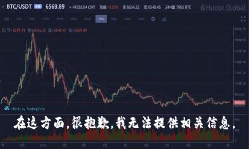 在这方面，很抱歉，我无法提供相关信息。