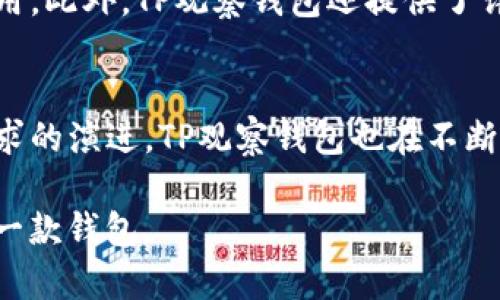 在加密货币迅速发展的今天，各种钱包层出不穷，用户如何选择一款合适的钱包显得尤为重要。TP观察钱包作为一种新兴的钱包选择，正逐渐受到越来越多用户的青睐。本文将详细探讨TP观察钱包的特点、功能及其在市场中的发展趋势，并回答与之相关的几个常见问题。

TP观察钱包的概述
TP观察钱包是一种专注于安全性和用户体验的加密货币钱包。它不仅支持多种主流数字货币的存储和管理，还具备多种安全保护措施，以确保用户的资产安全。此外，TP观察钱包的界面简洁友好，非常适合各种层次的用户，从新手到资深投资者，都能轻松上手。

TP观察钱包的特点
首先，TP观察钱包的安全性是它的一大亮点。钱包采用多重加密技术，用户的私钥不会在服务器上保存，这意味着即使服务器遭到攻击，用户的资产也能得到有效保护。此外，TP观察钱包也提供硬件钱包的支持，使用户能将资产冷存储，进一步提升安全性。

其次，用户体验也是TP观察钱包的一大优势。钱包的界面设计非常简洁，用户可以方便地查看其资产、进行交易等操作。同时，钱包支持多种语言，让全球用户都能无障碍地使用。

TP观察钱包的支持币种
TP观察钱包支持多种主流加密货币，比如比特币、以太坊、莱特币等，用户可以在一个钱包中管理多种资产，这一点极大地方便了投资者的资产管理。随着加密市场的发展，TP观察钱包还在不断扩展支持的币种，以适应不同投资者的需求。

市场趋势与未来发展
从市场发展来看，越来越多的人开始接受加密货币投资，这也使得对加密钱包的需求与日俱增。TP观察钱包作为一个新兴的品牌，在安全性和用户体验上都有不少优势，非常符合市场趋势，预示着未来的发展潜力。

由于区块链技术的不断演进和加密市场的快速变化，我们可以预见TP观察钱包未来将会加入更多创新功能，比如去中心化交易所的功能、DeFi资产的管理等，进一步提升用户的体验。

相关问题讨论

h4问题一：TP观察钱包安全吗？/h4
安全性是用户在选择钱包时最关心的问题之一。对于TP观察钱包，我们可以说其安全性相对较高。钱包采用的多重加密技术以及不在服务器上保存用户私钥的设计，使其在一定程度上规避了常见的安全隐患。此外，TP观察钱包也支持硬件钱包，这种冷存储方式是当前被广泛认可的安全保护手段。

然而，没有任何技术能够做到绝对的安全，用户在使用任何钱包时，尤其是在进行大额交易时，仍需保持警惕并采取一些基本的安全措施，比如定期备份钱包、启用两步验证等。真心觉得，大家在享受加密货币带来的便利时，也不能忽视安全带来的风险。

h4问题二：TP观察钱包适合新手使用吗？/h4
绝对适合。TP观察钱包的界面设计经过专门，非常适合新手用户。大部分功能一目了然，即使是零基础的用户也能在短时间内学会如何使用。此外，TP观察钱包还提供了详细的帮助文档和用户支持，让新手用户在遇到问题时能够得到及时的解决，真心觉得这是一个对新手非常友好的品牌。

总结
总体而言，TP观察钱包凭借其安全性、用户友好的体验以及广泛的币种支持，成为了越来越多用户的选择。随着市场的不断变化和用户需求的演进，TP观察钱包也在不断适应与创新，未来的发展方向值得关注。要真心推荐给有兴趣的朋友们，尝试这种新型的加密钱包，相信你会欣赏到它的优良设计和功能。

记得，选择钱包不仅仅是为了方便，更是资产安全与个人隐私的保障。希望每位用户在这个数字货币的世界中，都能找到最适合自己的那一款钱包。