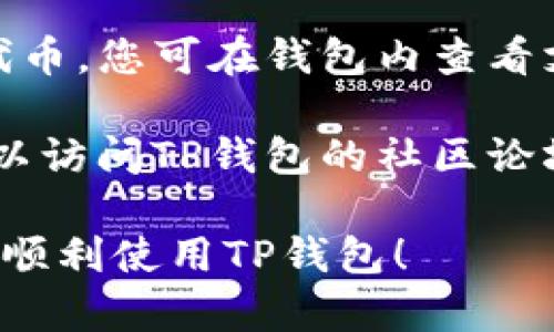 要查询TP钱包的情况，您可以遵循以下步骤：

1. **访问官方网站**：首先，确保您访问的是TP钱包的官方网站，最新版本的应用程序和相关信息通常会在这里更新。

2. **下载应用程序**：如果您尚未安装TP钱包应用程序，可以在官方网站或相应的应用商店（如Google Play或Apple App Store）下载并安装。

3. **创建或导入钱包**：如果您已经拥有TP钱包，可以直接导入钱包。如果是新用户，则需要创建一个新的钱包。

4. **查询资产**：打开TP钱包后，在主页上您可以看到钱包的总资产、各个代币的具体数额、交易记录等信息。

5. **搜寻交易记录**：在钱包中，通常会有交易记录的选项，可以查询到您过去的交易记录，包括转账和接收的详细信息。

6. **查看支持的区块链**：TP钱包可能支持多种区块链和代币，您可在钱包内查看支持的区块链类型和最新动态。

7. **社区与支持**：如果您在查询过程中遇到任何问题，可以访问TP钱包的社区论坛或社交媒体获得帮助。

请根据您的需求选择合适的方式进行查询。希望这能帮助您顺利使用TP钱包！