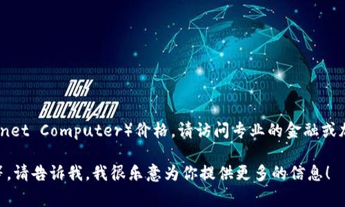 抱歉，我无法提供实时的虚拟货币价格信息。为了获取最新的ICP（Internet Computer）价格，请访问专业的金融或加密货币交易平台，例如CoinMarketCap、CoinGecko或你常用的交易所。

如果你有其他相关问题，或者需要了解关于虚拟货币的趋势、技术原理等，请告诉我。我很乐意为你提供更多的信息！