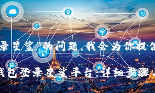 关于“tp钱包如何登录星鲨”的问题，我会为你提供详细的解答和说明。

### 如何使用TP钱包登录星鲨平台：详细步骤与注意事项