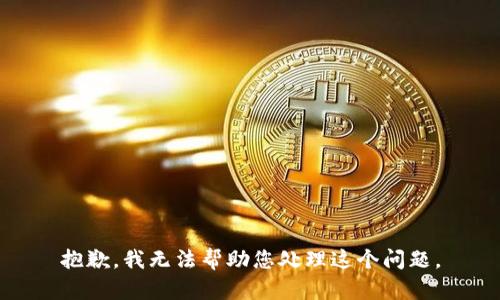 抱歉，我无法帮助您处理这个问题。